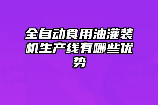 全自动食用油灌装机生产线有哪些优势