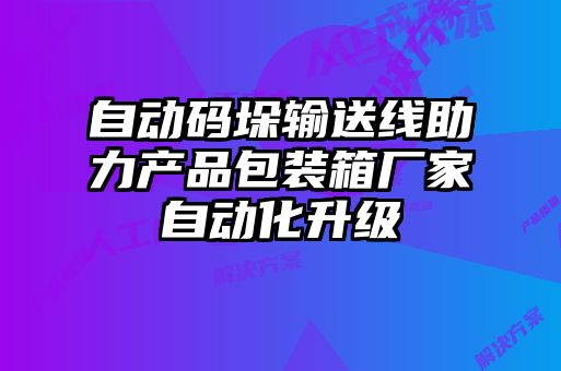 自动码垛输送线助力产品包装箱厂家自动化升级