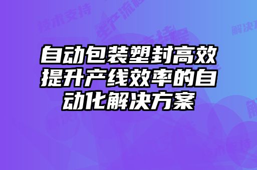 自动包装塑封高效提升产线效率的自动化解决方案