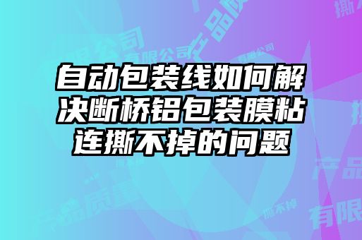 自动包装线如何解决断桥铝包装膜粘连撕不掉的问题