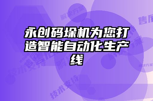 永创码垛机为您打造智能自动化生产线