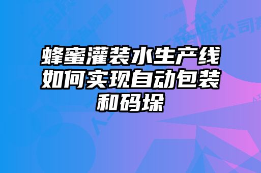 蜂蜜灌装水生产线如何实现自动包装和码垛