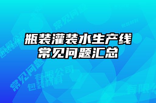 瓶装灌装水生产线常见问题汇总