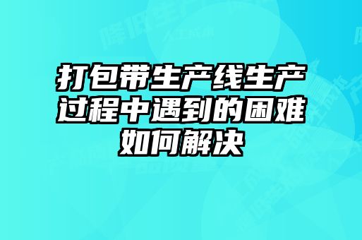 打包带生产线生产过程中遇到的困难如何解决