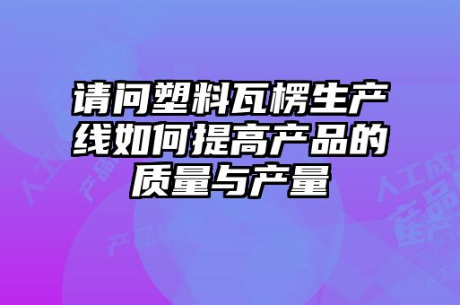 请问塑料瓦楞生产线如何提高产品的质量与产量