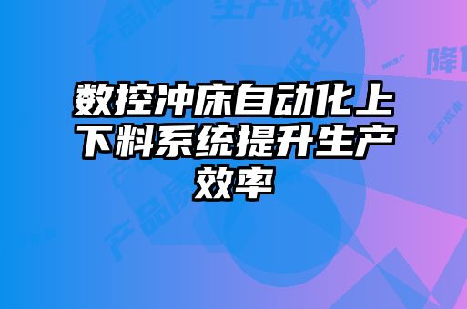 数控冲床自动化上下料系统提升生产效率