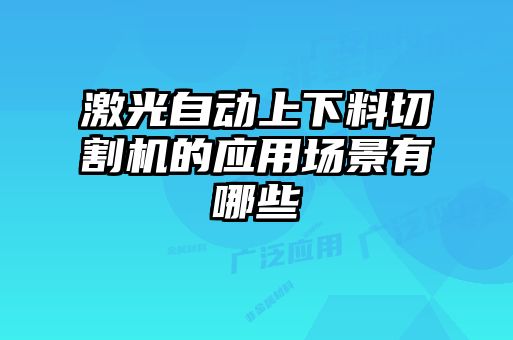 激光自动上下料切割机的应用场景有哪些