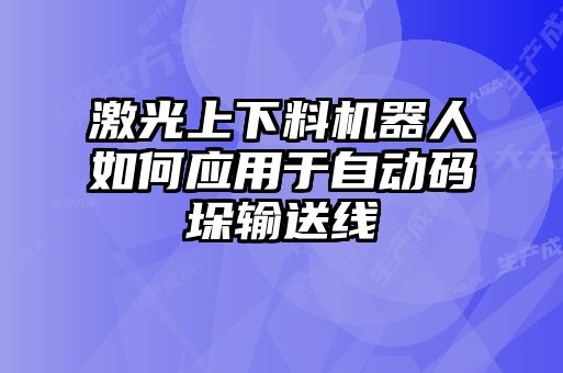 激光上下料机器人如何应用于自动码垛输送线