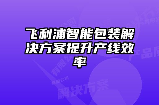 飞利浦智能包装解决方案提升产线效率