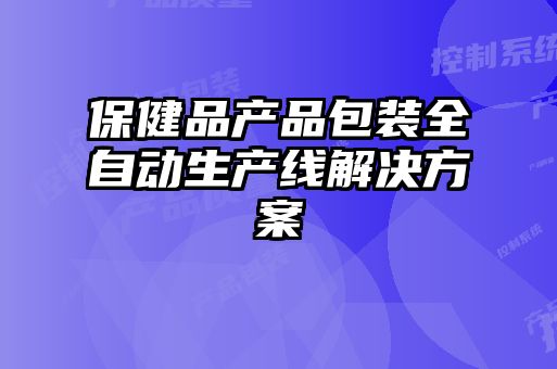 保健品产品包装全自动生产线解决方案