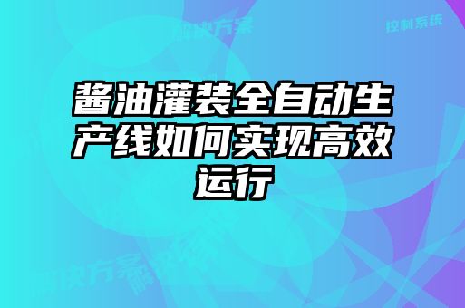 酱油灌装全自动生产线如何实现高效运行