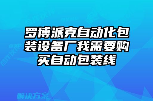 罗博派克自动化包装设备厂我需要购买自动包装线