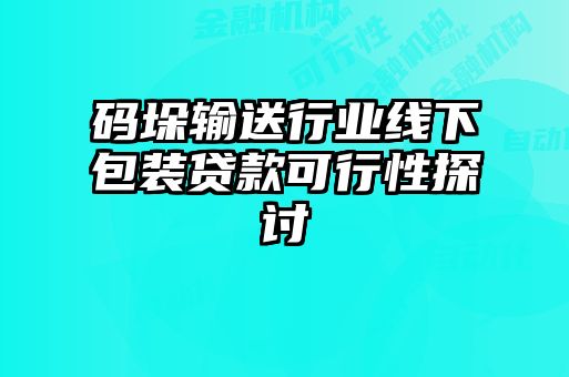 码垛输送行业线下包装贷款可行性探讨