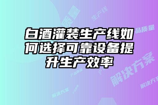 白酒灌装生产线如何选择可靠设备提升生产效率