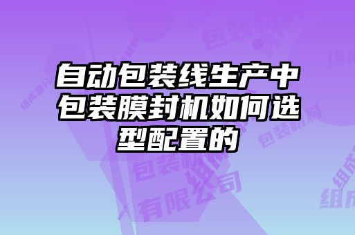 自动包装线生产中包装膜封机如何选型配置的