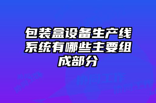 包装盒设备生产线系统有哪些主要组成部分