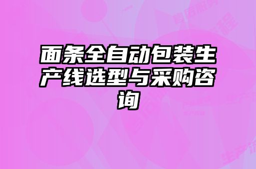 面条全自动包装生产线选型与采购咨询