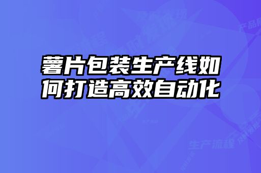 薯片包装生产线如何打造高效自动化