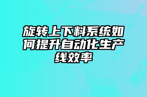 旋转上下料系统如何提升自动化生产线效率