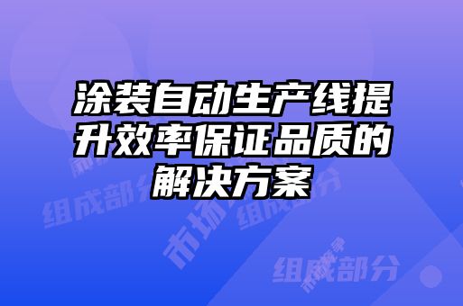 涂装自动生产线提升效率保证品质的解决方案