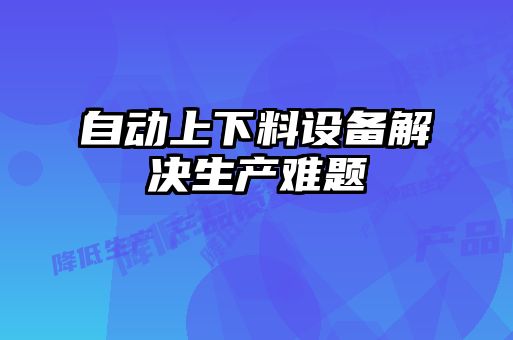 自动上下料设备解决生产难题