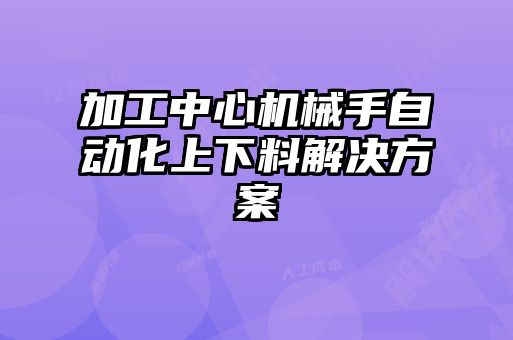 加工中心机械手自动化上下料解决方案