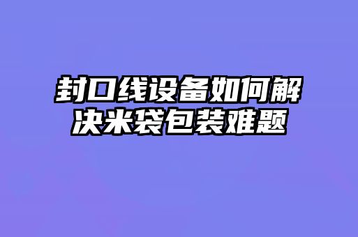 封口线设备如何解决米袋包装难题