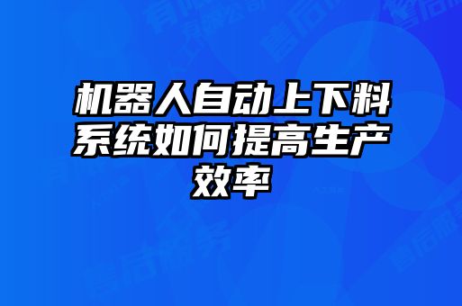 机器人自动上下料系统如何提高生产效率