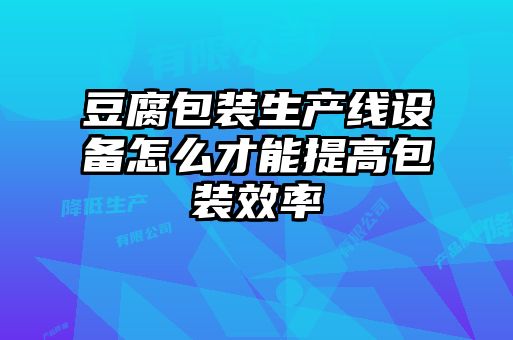 豆腐包装生产线设备怎么才能提高包装效率