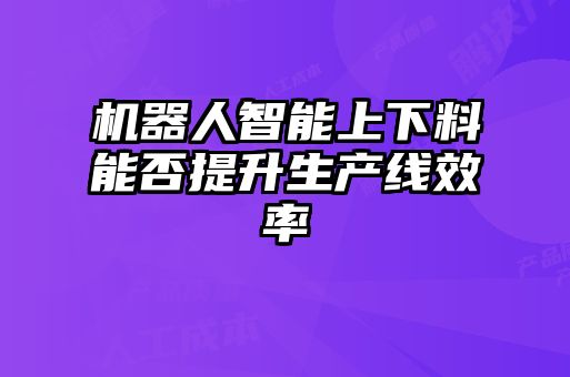 机器人智能上下料能否提升生产线效率