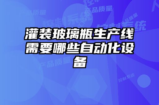 灌装玻璃瓶生产线需要哪些自动化设备