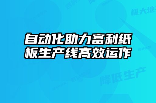 自动化助力富利纸板生产线高效运作