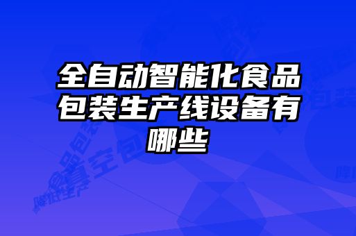 全自动智能化食品包装生产线设备有哪些