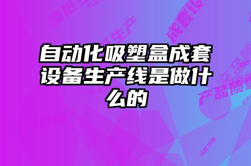 自动化吸塑盒成套设备生产线是做什么的