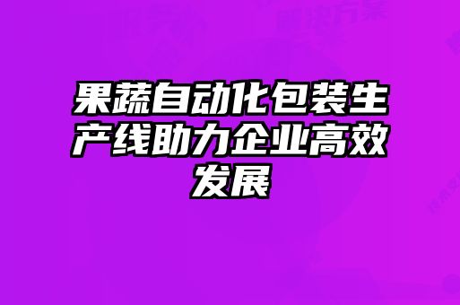 果蔬自动化包装生产线助力企业高效发展